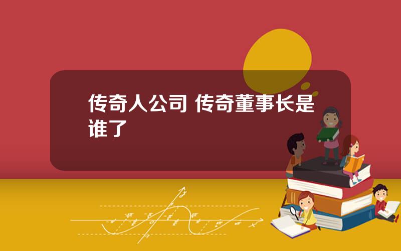传奇人公司 传奇董事长是谁了